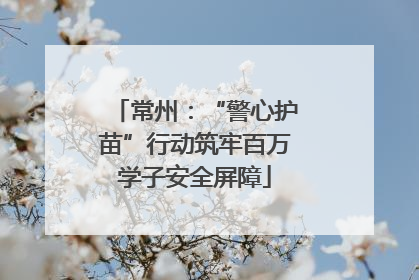 常州：“警心护苗”行动筑牢百万学子安全屏障