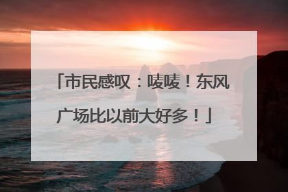 市民感叹：唛唛！东风广场比以前大好多！