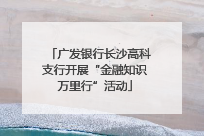 广发银行长沙高科支行开展“金融知识万里行”活动