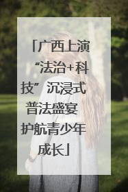 广西上演“法治+科技”沉浸式普法盛宴 护航青少年成长
