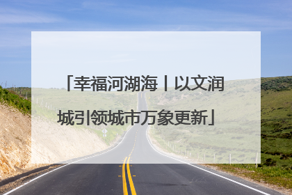 幸福河湖海丨以文润城引领城市万象更新