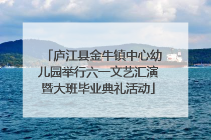 庐江县金牛镇中心幼儿园举行六一文艺汇演暨大班毕业典礼活动