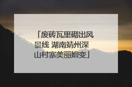 废砖瓦里砌出风景线 湖南靖州深山村寨美丽嬗变