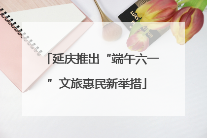 延庆推出“端午六一”文旅惠民新举措