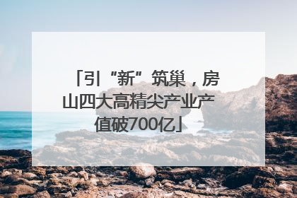 引“新”筑巢，房山四大高精尖产业产值破700亿