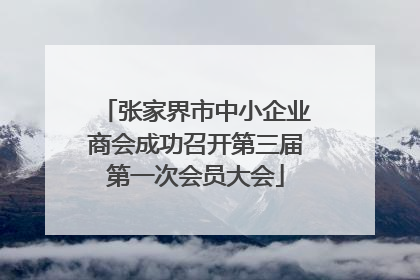张家界市中小企业商会成功召开第三届第一次会员大会