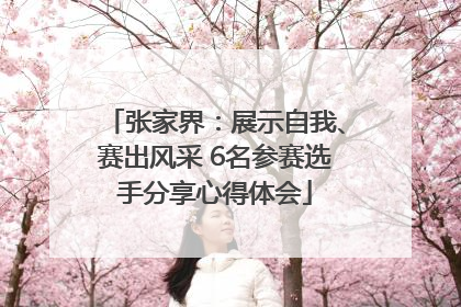 张家界：展示自我、赛出风采 6名参赛选手分享心得体会