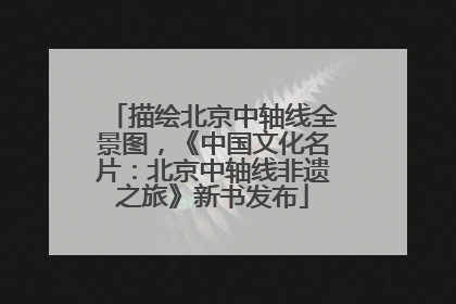 描绘北京中轴线全景图，《中国文化名片：北京中轴线非遗之旅》新书发布