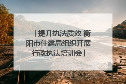 提升执法质效 衡阳市住建局组织开展行政执法培训会
