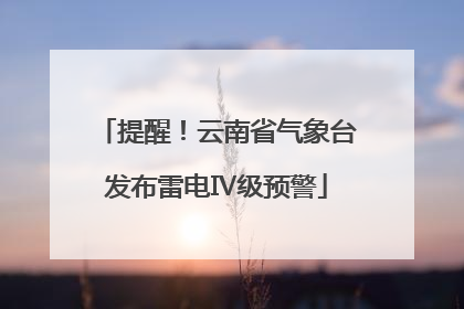 提醒！云南省气象台发布雷电Ⅳ级预警