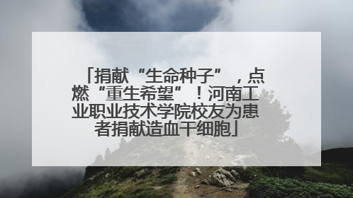 捐献“生命种子”，点燃“重生希望”！河南工业职业技术学院校友为患者捐献造血干细胞