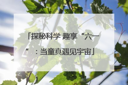 探秘科学 趣享“六一”：当童真遇见宇宙
