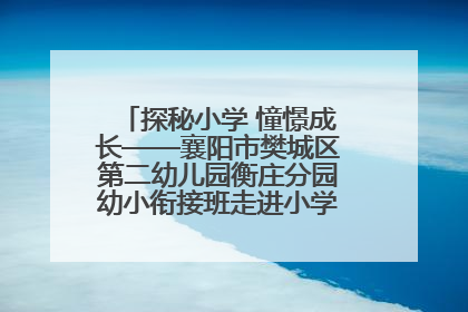 探秘小学 憧憬成长——襄阳市樊城区第二幼儿园衡庄分园幼小衔接班走进小学开展参观体验活动