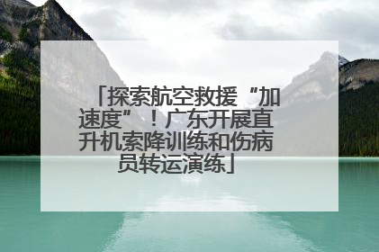 探索航空救援“加速度”！广东开展直升机索降训练和伤病员转运演练