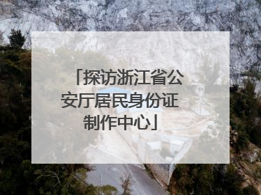 探访浙江省公安厅居民身份证制作中心
