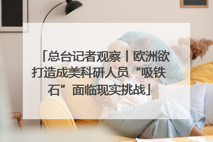 总台记者观察丨欧洲欲打造成美科研人员“吸铁石”面临现实挑战
