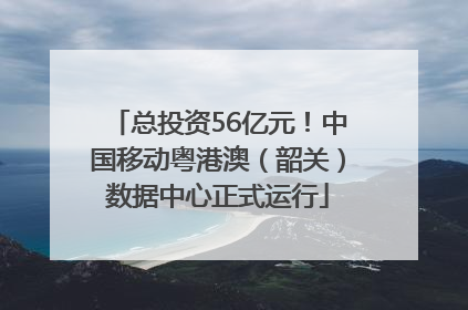 总投资56亿元！中国移动粤港澳（韶关）数据中心正式运行