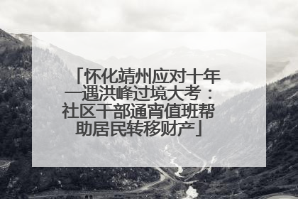 怀化靖州应对十年一遇洪峰过境大考：社区干部通宵值班帮助居民转移财产
