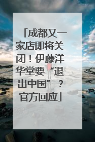 成都又一家店即将关闭！伊藤洋华堂要“退出中国”？官方回应