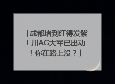 成都堵到红得发紫！川AG大军已出动！你在路上没？