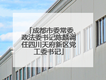 成都市委常委、政法委书记陈麟调任四川天府新区党工委书记