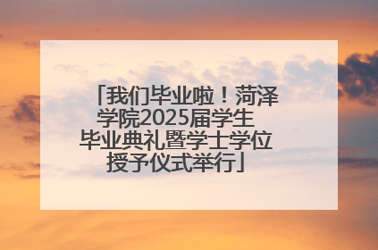 我们毕业啦！菏泽学院2025届学生毕业典礼暨学士学位授予仪式举行