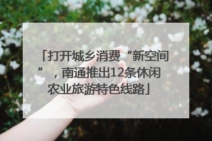 打开城乡消费“新空间”，南通推出12条休闲农业旅游特色线路