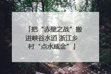 把“赤壁之战”搬进峡谷水道 浙江乡村“点水成金”
