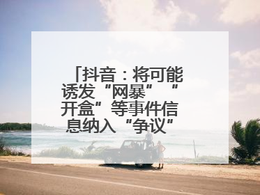 抖音：将可能诱发“网暴”“开盒”等事件信息纳入“争议”热点研判处置
