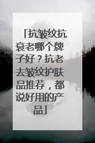 抗皱纹抗衰老哪个牌子好？抗老去皱纹护肤品推荐，都说好用的产品