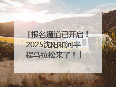 报名通道已开启！2025沈阳和河半程马拉松来了！
