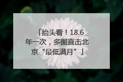 抬头看！18.6年一次，多图直击北京“最低满月”