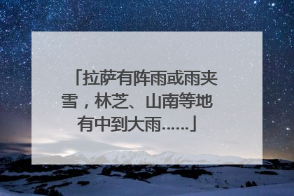 拉萨有阵雨或雨夹雪，林芝、山南等地有中到大雨……
