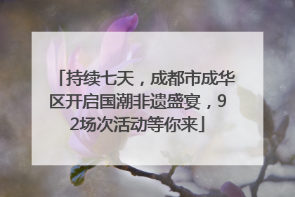 持续七天，成都市成华区开启国潮非遗盛宴，92场次活动等你来