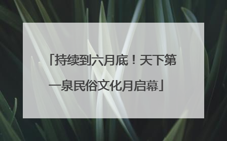 持续到六月底！天下第一泉民俗文化月启幕