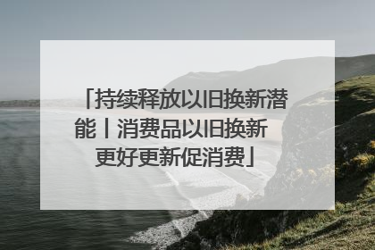 持续释放以旧换新潜能丨消费品以旧换新 更好更新促消费