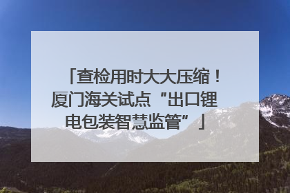 查检用时大大压缩！厦门海关试点“出口锂电包装智慧监管”