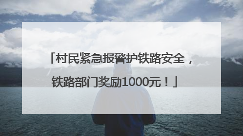 村民紧急报警护铁路安全，铁路部门奖励1000元！