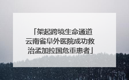 架起跨境生命通道 云南省阜外医院成功救治孟加拉国危重患者