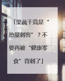 果蔬干竟是“热量刺客”？不要再被“健康零食”背刺了