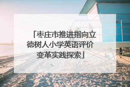 枣庄市推进指向立德树人小学英语评价变革实践探索