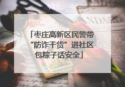 枣庄高新区民警带“防诈干货”进社区 包粽子话安全