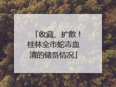 收藏、扩散！桂林全市蛇毒血清的储备情况
