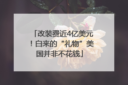 改装费近4亿美元！白来的“礼物”美国并非不花钱