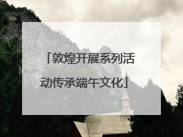 敦煌开展系列活动传承端午文化