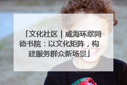 文化社区｜威海环翠同德书院：以文化矩阵，构建服务群众新场景