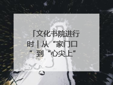 文化书院进行时｜从“家门口”到“心尖上”，周村文化书院的惠民实践