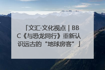 文汇·文化视点｜BBC《与恐龙同行》重新认识远古的“地球房客”