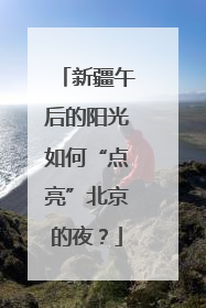 新疆午后的阳光如何“点亮”北京的夜？