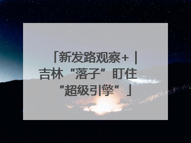 新发路观察+｜吉林“落子”盯住“超级引擎”